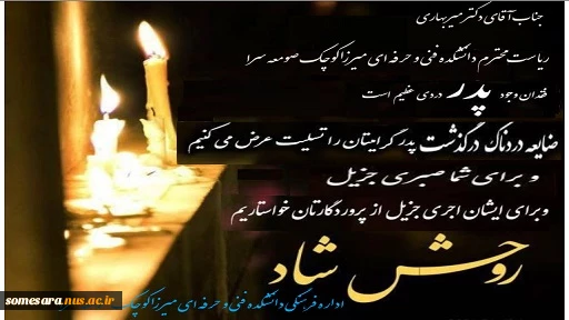 جناب آقای دکتر میربهاری
ریاست محترم دانشکده فنی و حرفه ای میرزاکوچک صومعه سرا
با نهایت تأسف و تأثر ضایعه در گذشت پدر گرامیتان را خدمت شـما و خانواده ارجمند تسلیت عرض می‌کنیم
بقای عمر با عزت برای شـما و همچنین رحمت واسعه برای آن مرحوم را از خداوند متعال